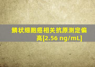鳞状细胞癌相关抗原测定偏高[2.56 ng/mL]